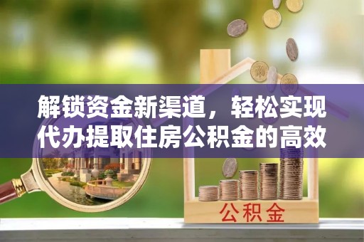 武隆解锁资金新渠道，轻松实现代办提取住房公积金的高效攻略
