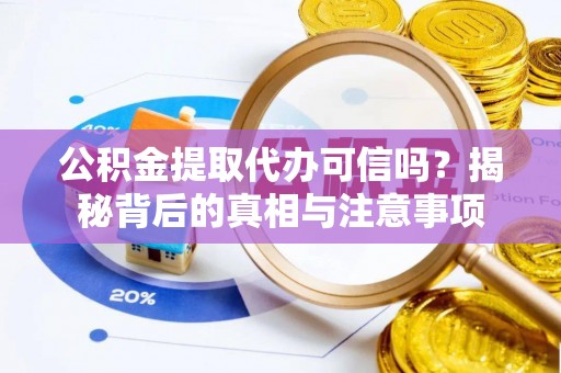 武隆公积金提取代办可信吗？揭秘背后的真相与注意事项