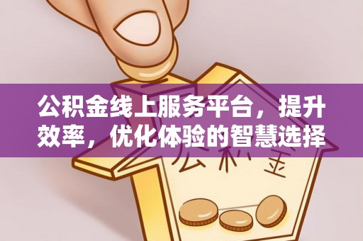 武隆公积金线上服务平台，提升效率，优化体验的智慧选择