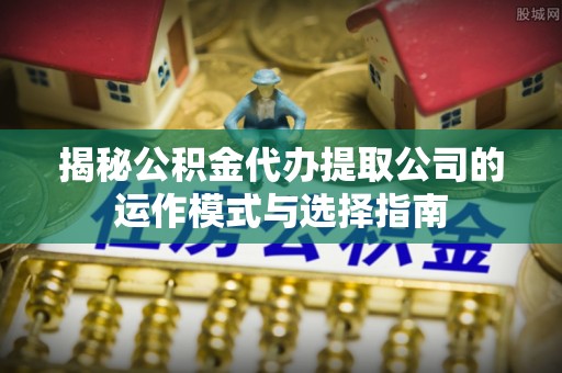 武隆揭秘公积金代办提取公司的运作模式与选择指南