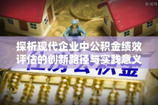 武隆探析现代企业中公积金绩效评估的创新路径与实践意义