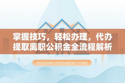 武隆掌握技巧，轻松办理，代办提取离职公积金全流程解析