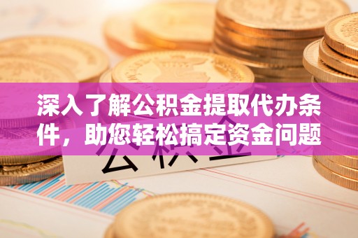 武隆深入了解公积金提取代办条件，助您轻松搞定资金问题
