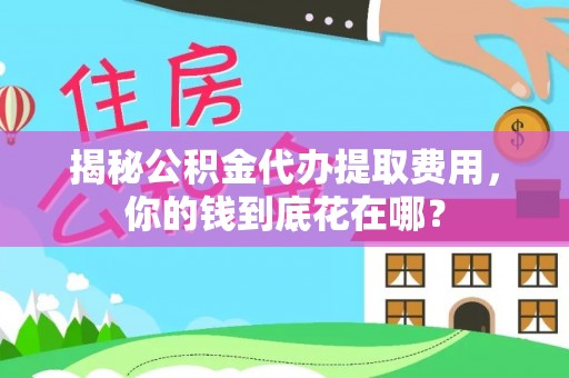武隆揭秘公积金代办提取费用，你的钱到底花在哪？