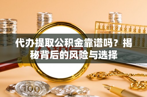武隆代办提取公积金靠谱吗？揭秘背后的风险与选择