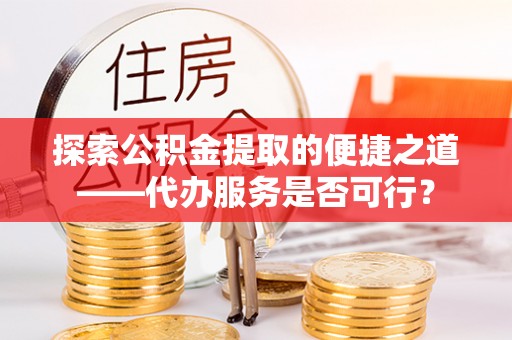 武隆探索公积金提取的便捷之道——代办服务是否可行？