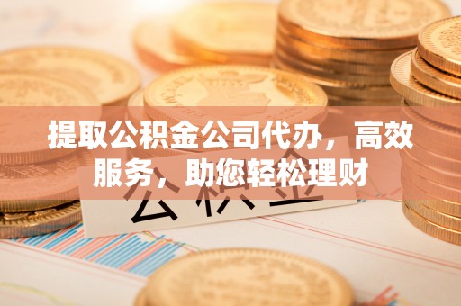 武隆提取公积金公司代办，高效服务，助您轻松理财