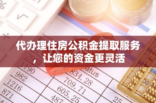 武隆代办理住房公积金提取服务，让您的资金更灵活