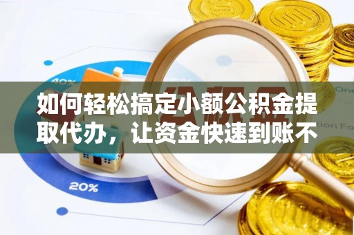 武隆如何轻松搞定小额公积金提取代办，让资金快速到账不是梦
