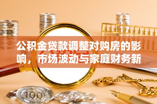 武隆公积金贷款调整对购房的影响，市场波动与家庭财务新趋势