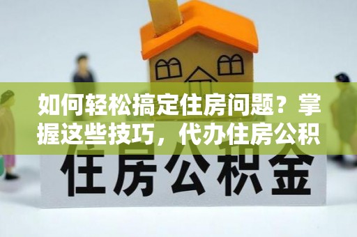 武隆如何轻松搞定住房问题？掌握这些技巧，代办住房公积金提取不再难
