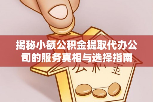 武隆揭秘小额公积金提取代办公司的服务真相与选择指南