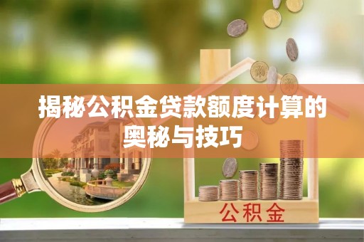 武隆揭秘公积金贷款额度计算的奥秘与技巧