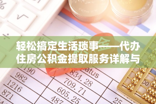 武隆轻松搞定生活琐事——代办住房公积金提取服务详解与实用指南