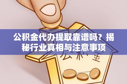 武隆公积金代办提取靠谱吗？揭秘行业真相与注意事项