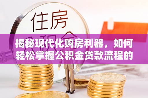 武隆揭秘现代化购房利器，如何轻松掌握公积金贷款流程的每一个细节