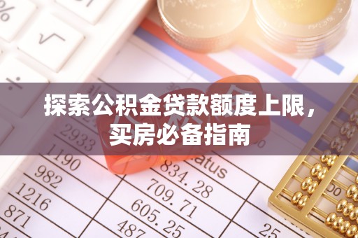 武隆探索公积金贷款额度上限，买房必备指南