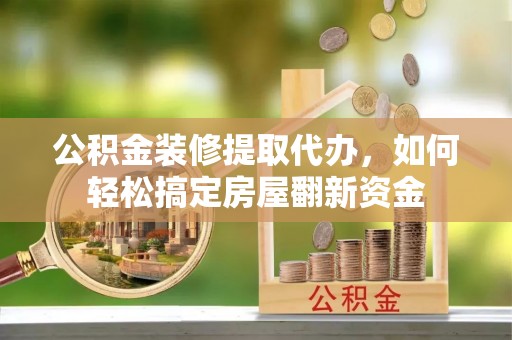 武隆公积金装修提取代办，如何轻松搞定房屋翻新资金
