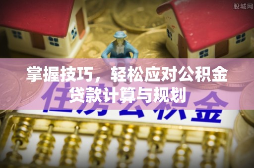 武隆掌握技巧，轻松应对公积金贷款计算与规划