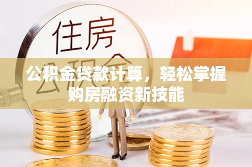 武隆公积金贷款计算，轻松掌握购房融资新技能