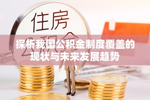 武隆探析我国公积金制度覆盖的现状与未来发展趋势