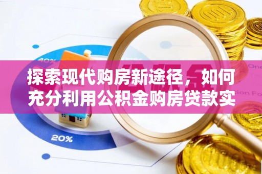 武隆探索现代购房新途径，如何充分利用公积金购房贷款实现置业梦想