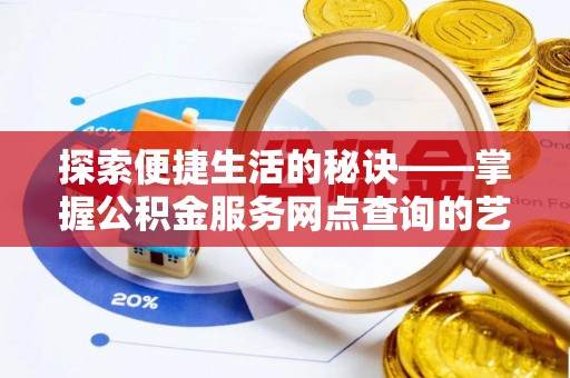 武隆探索便捷生活的秘诀——掌握公积金服务网点查询的艺术