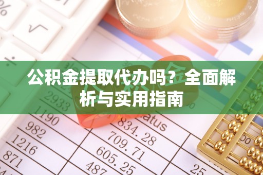 武隆公积金提取代办吗？全面解析与实用指南