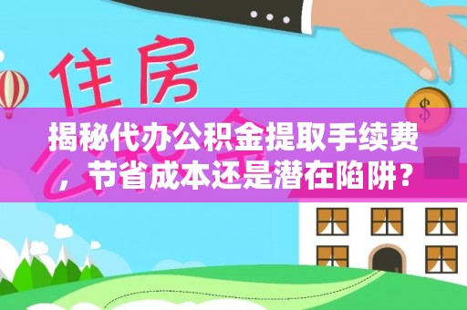 武隆揭秘代办公积金提取手续费，节省成本还是潜在陷阱？