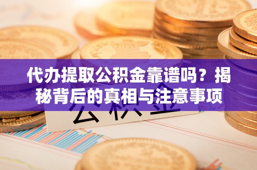 武隆代办提取公积金靠谱吗？揭秘背后的真相与注意事项