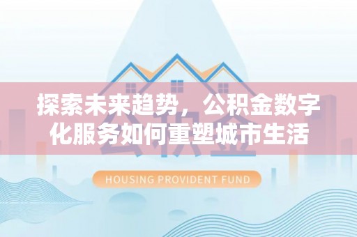 武隆探索未来趋势，公积金数字化服务如何重塑城市生活