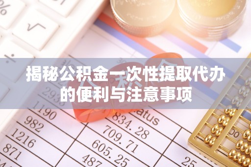 武隆揭秘公积金一次性提取代办的便利与注意事项
