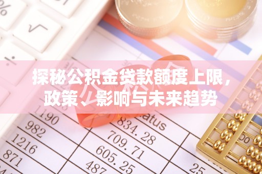 武隆探秘公积金贷款额度上限，政策、影响与未来趋势