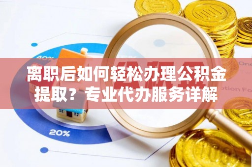 武隆离职后如何轻松办理公积金提取？专业代办服务详解