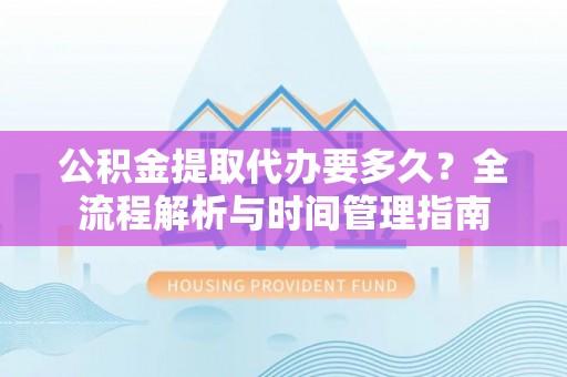 武隆公积金提取代办要多久？全流程解析与时间管理指南