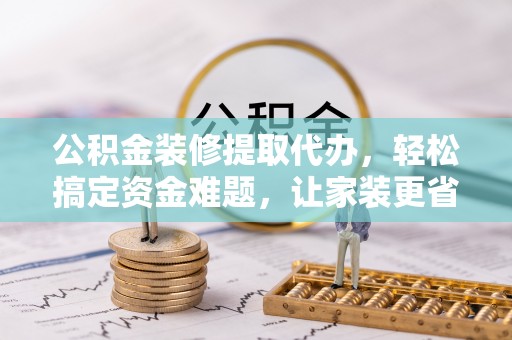 武隆公积金装修提取代办，轻松搞定资金难题，让家装更省心