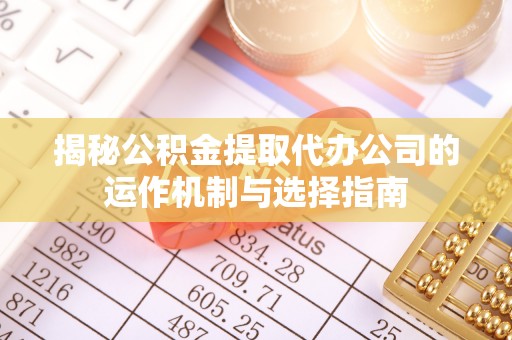 武隆揭秘公积金提取代办公司的运作机制与选择指南