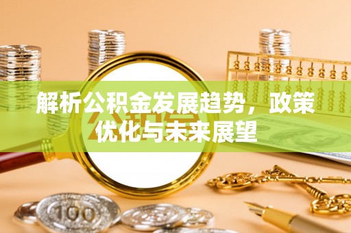 武隆解析公积金发展趋势，政策优化与未来展望