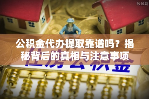 武隆公积金代办提取靠谱吗？揭秘背后的真相与注意事项