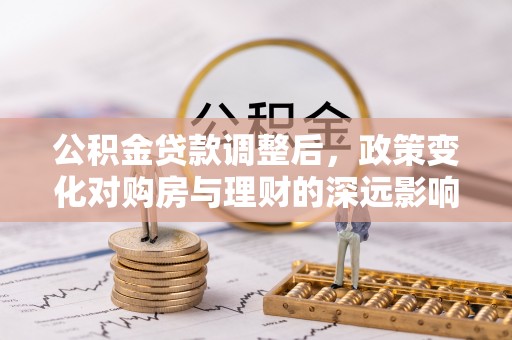 武隆公积金贷款调整后，政策变化对购房与理财的深远影响