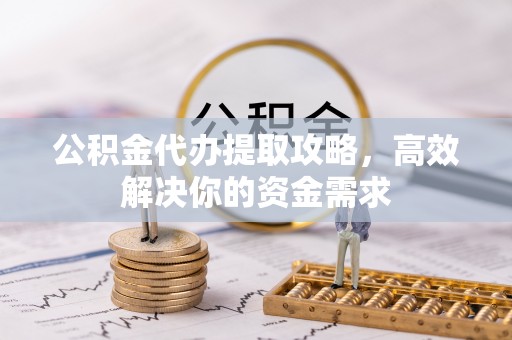 武隆公积金代办提取攻略，高效解决你的资金需求