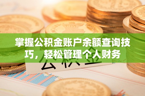武隆掌握公积金账户余额查询技巧，轻松管理个人财务