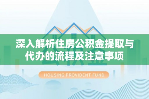 武隆深入解析住房公积金提取与代办的流程及注意事项
