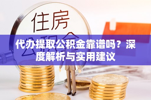 武隆代办提取公积金靠谱吗？深度解析与实用建议