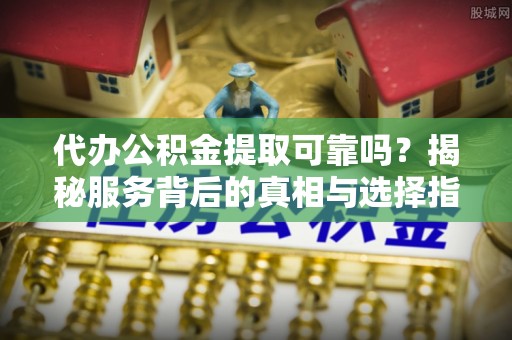 武隆代办公积金提取可靠吗？揭秘服务背后的真相与选择指南