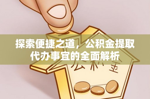 武隆探索便捷之道，公积金提取代办事宜的全面解析