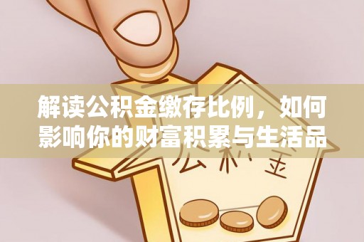 武隆解读公积金缴存比例，如何影响你的财富积累与生活品质