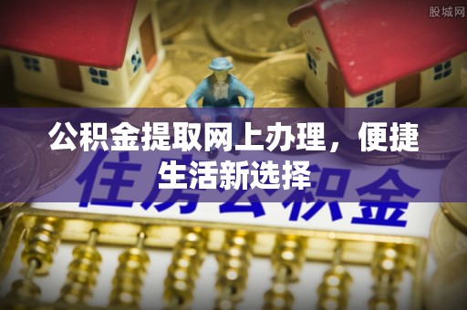 武隆公积金提取网上办理，便捷生活新选择