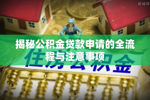 武隆揭秘公积金贷款申请的全流程与注意事项