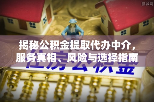 武隆揭秘公积金提取代办中介，服务真相、风险与选择指南